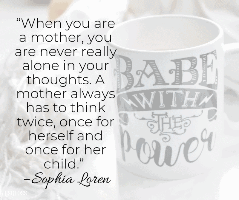 “When you are a mother, you are never really alone in your thoughts. A mother always has to think twice, once for herself and once for her child.” – Sophia Loren